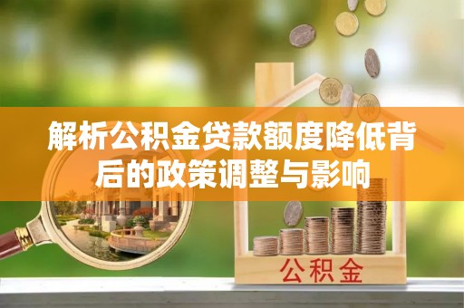 西乡塘解析公积金贷款额度降低背后的政策调整与影响